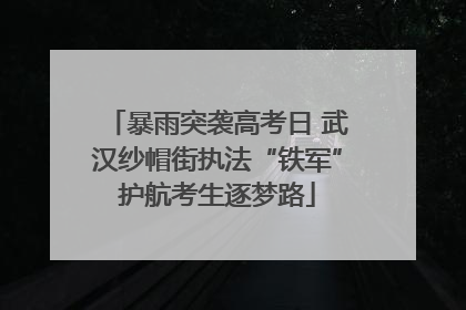 暴雨突袭高考日 武汉纱帽街执法“铁军”护航考生逐梦路