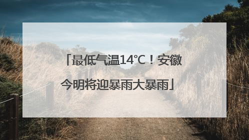 最低气温14℃！安徽今明将迎暴雨大暴雨