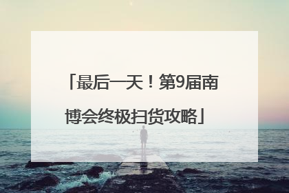 最后一天！第9届南博会终极扫货攻略