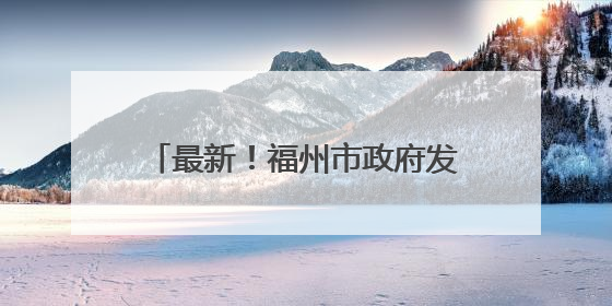 最新！福州市政府发布一批人事任免通知