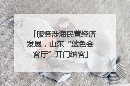 服务涉海民营经济发展，山东“蓝色会客厅”开门纳客