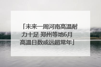 未来一周河南高温耐力十足 郑州等地6月高温日数或远超常年