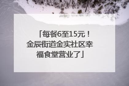 每餐6至15元！金辰街道金实社区幸福食堂营业了