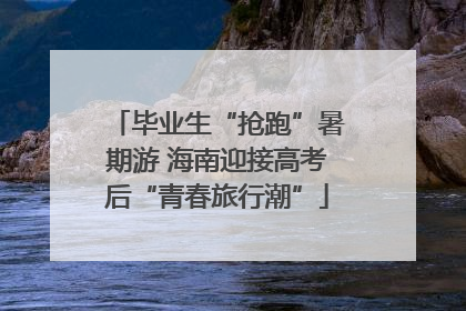 毕业生“抢跑”暑期游 海南迎接高考后“青春旅行潮”
