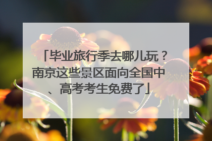 毕业旅行季去哪儿玩？南京这些景区面向全国中、高考考生免费了