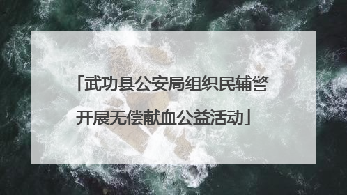 武功县公安局组织民辅警开展无偿献血公益活动