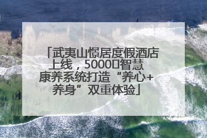 武夷山憬居度假酒店上线，5000㎡智慧康养系统打造“养心+养身”双重体验