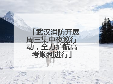 武汉消防开展周三集中夜巡行动，全力护航高考顺利进行