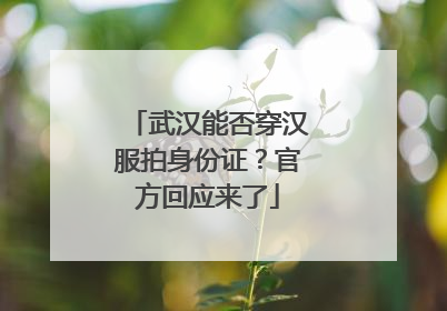 武汉能否穿汉服拍身份证？官方回应来了