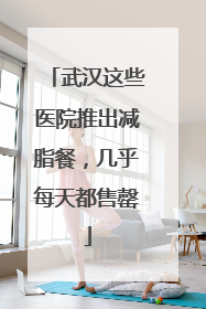 武汉这些医院推出减脂餐，几乎每天都售罄