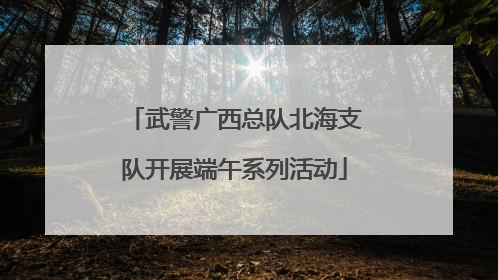 武警广西总队北海支队开展端午系列活动