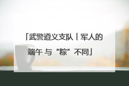 武警遵义支队︱军人的端午 与“粽”不同