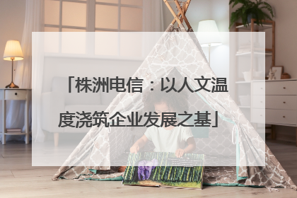 株洲电信：以人文温度浇筑企业发展之基