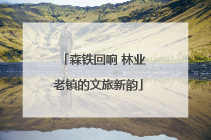 森铁回响 林业老镇的文旅新韵