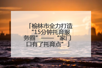 榆林市全力打造“15分钟托育服务圈”——“家门口有了托育点”