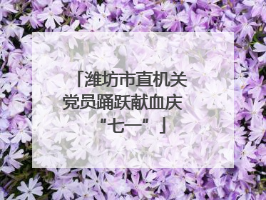 潍坊市直机关党员踊跃献血庆“七一”