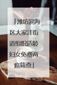 潍坊滨海区大家洼街道组织适龄妇女免费两癌筛查