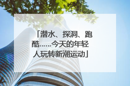 潜水、探洞、跑酷……今天的年轻人玩转新潮运动