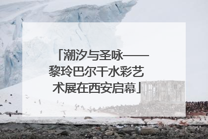 潮汐与圣咏——黎玲巴尔干水彩艺术展在西安启幕