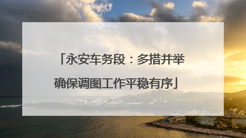永安车务段：多措并举确保调图工作平稳有序