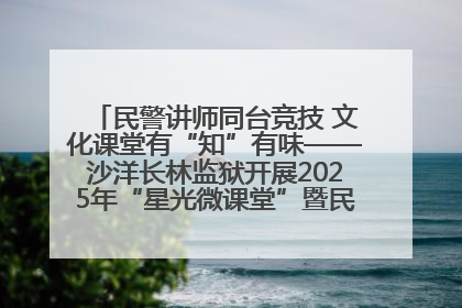 民警讲师同台竞技 文化课堂有“知”有味——沙洋长林监狱开展2025年“星光微课堂”暨民警优质课竞赛