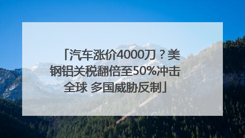 汽车涨价4000刀？美钢铝关税翻倍至50%冲击全球 多国威胁反制