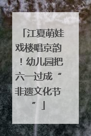江夏萌娃戏楼唱京韵！幼儿园把六一过成“非遗文化节”
