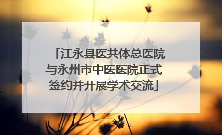 江永县医共体总医院与永州市中医医院正式签约并开展学术交流