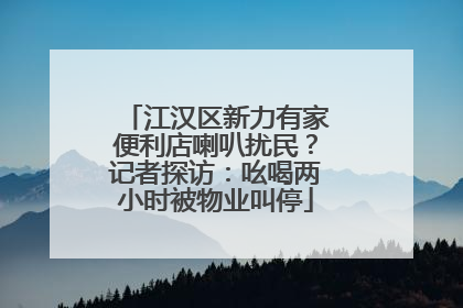 江汉区新力有家便利店喇叭扰民？记者探访：吆喝两小时被物业叫停