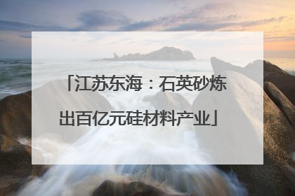 江苏东海：石英砂炼出百亿元硅材料产业
