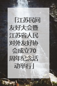 江苏民间友好大会暨江苏省人民对外友好协会成立70周年纪念活动举行