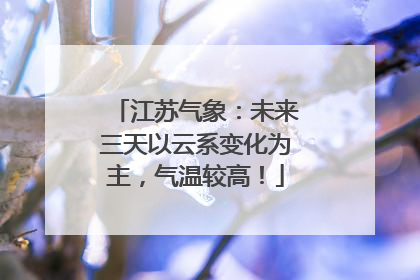 江苏气象：未来三天以云系变化为主，气温较高！