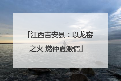 江西吉安县：以龙窑之火 燃仲夏激情