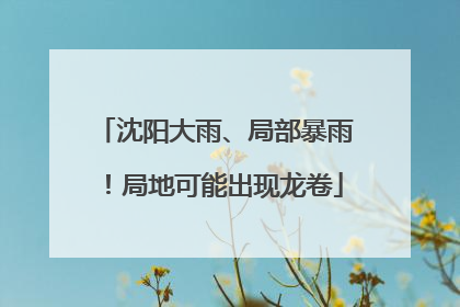 沈阳大雨、局部暴雨！局地可能出现龙卷
