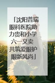沈阳普瑞眼科医院助力贵和小学六一义卖 共筑爱眼护眼新风尚
