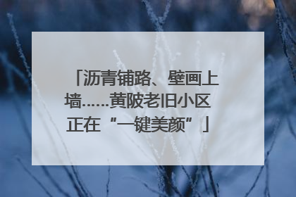 沥青铺路、壁画上墙……黄陂老旧小区正在“一键美颜”
