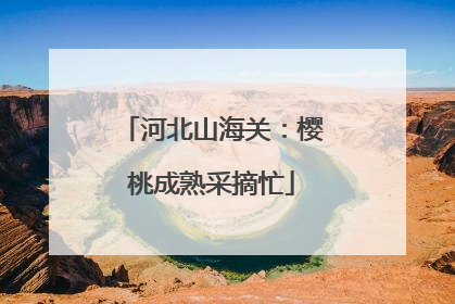 河北山海关：樱桃成熟采摘忙