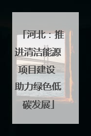 河北：推进清洁能源项目建设 助力绿色低碳发展