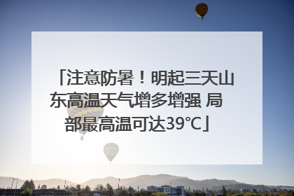 注意防暑！明起三天山东高温天气增多增强 局部最高温可达39℃