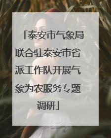 泰安市气象局联合驻泰安市省派工作队开展气象为农服务专题调研