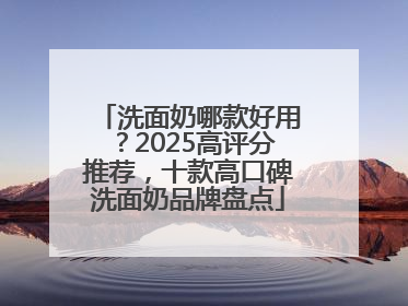 洗面奶哪款好用？2025高评分推荐，十款高口碑洗面奶品牌盘点