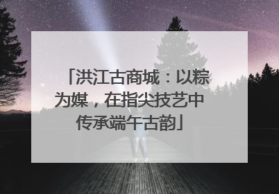 洪江古商城：以粽为媒，在指尖技艺中传承端午古韵