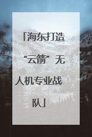 海东打造“云箭”无人机专业战队