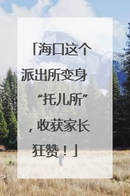 海口这个派出所变身“托儿所”，收获家长狂赞！