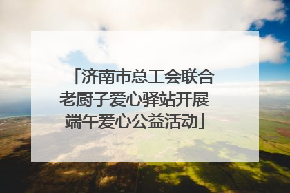 济南市总工会联合老厨子爱心驿站开展端午爱心公益活动