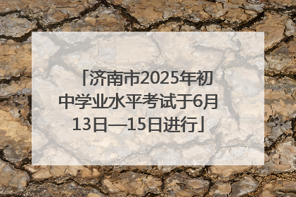 济南市2025年初中学业水平考试于6月13日—15日进行