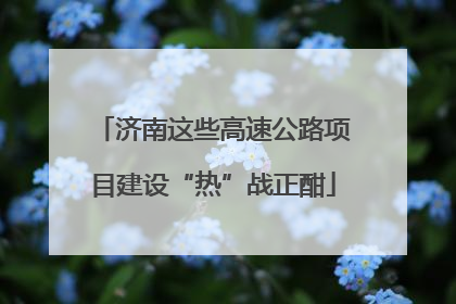 济南这些高速公路项目建设“热”战正酣