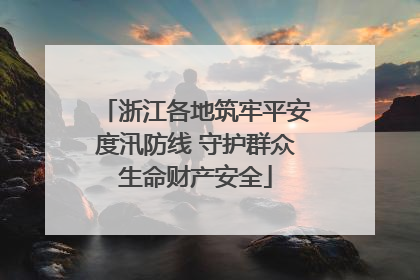 浙江各地筑牢平安度汛防线 守护群众生命财产安全