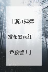 浙江建德发布暴雨红色预警！