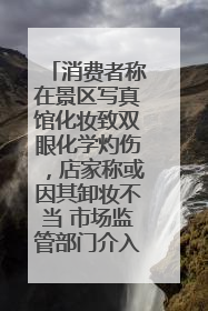 消费者称在景区写真馆化妆致双眼化学灼伤，店家称或因其卸妆不当 市场监管部门介入